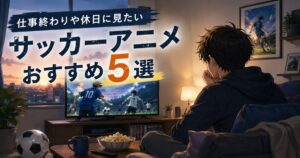 仕事終わりや休日に楽しめるサッカーアニメおすすめ5選